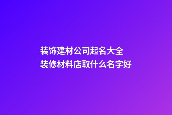 装饰建材公司起名大全 装修材料店取什么名字好-第1张-公司起名-玄机派